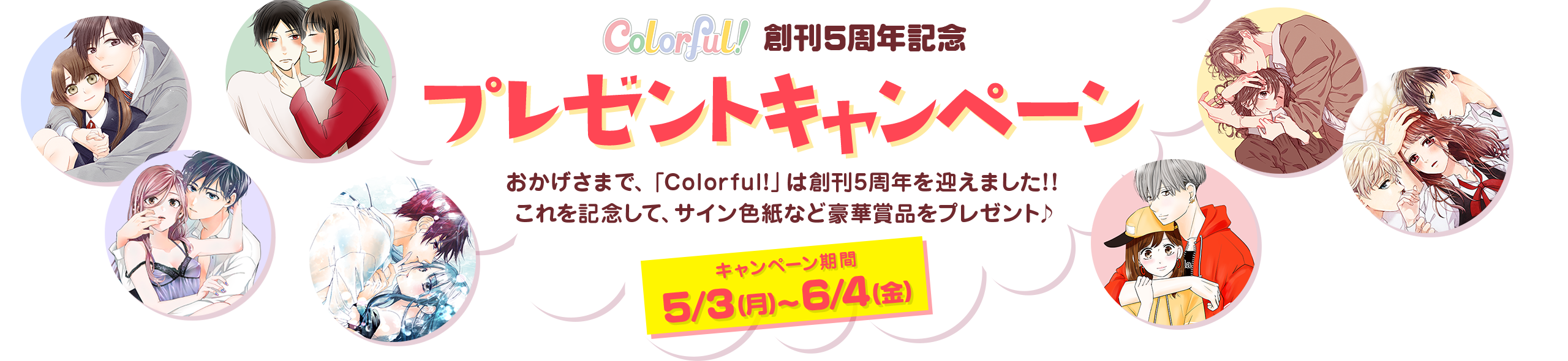 Colorful! 創刊5周年記念 プレゼントキャンペーン おかげさまで、「Colorful!」は創刊5周年を迎えました！！ これを記念して、サイン色紙など豪華賞品をプレゼント♪ キャンペーン期間 5/3（月）〜6/4（金）