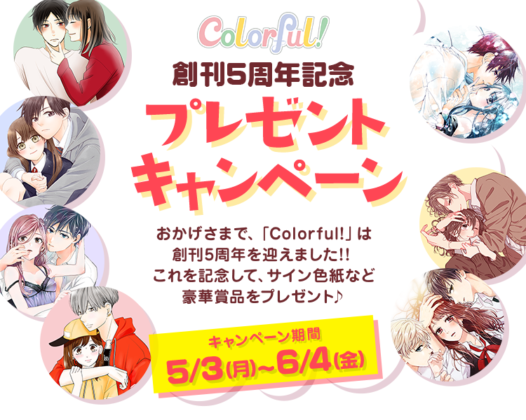 Colorful! 創刊5周年記念 プレゼントキャンペーン おかげさまで、「Colorful!」は創刊5周年を迎えました！！ これを記念して、サイン色紙など豪華賞品をプレゼント♪ キャンペーン期間 5/3（月）〜6/4（金）