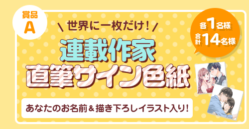 賞品A 世界に一枚だけ！ 連載作家直筆サイン色紙 各1名様 合計16名様 あなたのお名前＆描き下ろしイラスト入り！