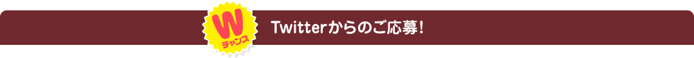 Wチャンス Twitterからのご応募！