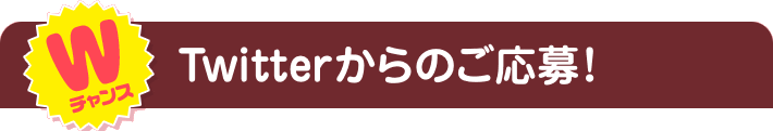 Wチャンス Twitterからのご応募！