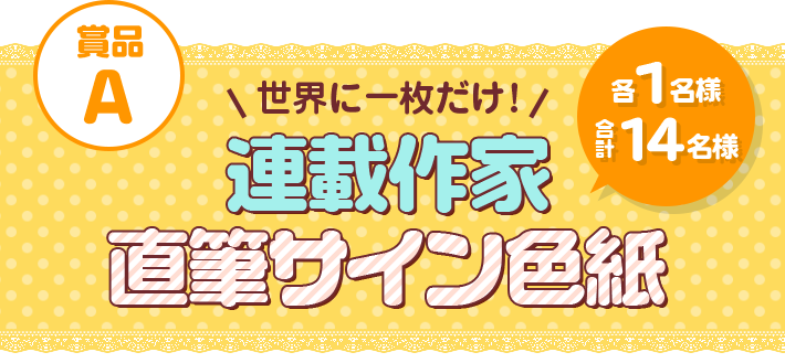 賞品A 世界に一枚だけ！ 連載作家直筆サイン色紙 各1名様 合計16名様