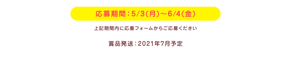 応募期間：5/3(月)～6/4(金) 上記期間内に応募フォームからご応募ください 賞品発送：2021年7月予定