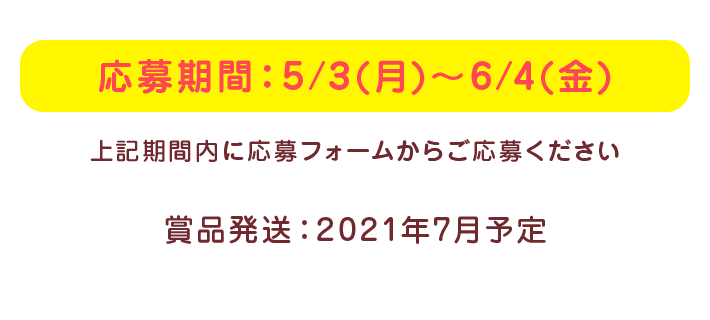 応募期間：5/3(月)～6/4(金) 上記期間内に応募フォームからご応募ください 賞品発送：2021年7月予定