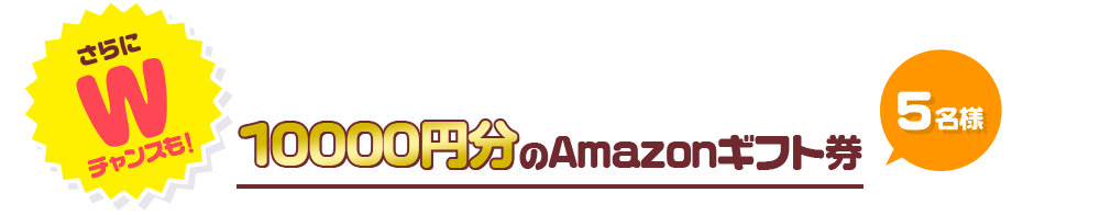 さらにWチャンスも！ 10000円分のAmazonギフト券 5名様